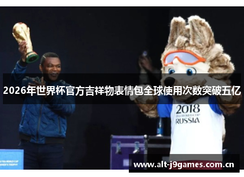 2026年世界杯官方吉祥物表情包全球使用次数突破五亿 2026年世界杯官方吉祥物表情包全球使用次数突破五亿