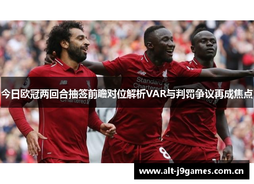 今日欧冠两回合抽签前瞻对位解析VAR与判罚争议再成焦点 今日欧冠两回合抽签前瞻对位解析VAR与判罚争议再成焦点