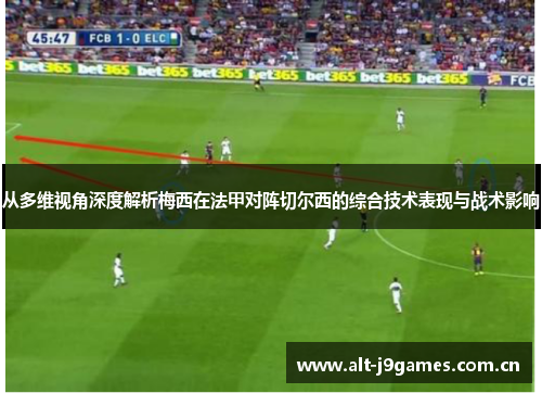 从多维视角深度解析梅西在法甲对阵切尔西的综合技术表现与战术影响 从多维视角深度解析梅西在法甲对阵切尔西的综合技术表现与战术影响