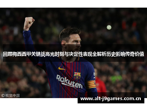 回顾梅西西甲关键战高光时刻与决定性表现全解析历史影响传奇价值 回顾梅西西甲关键战高光时刻与决定性表现全解析历史影响传奇价值