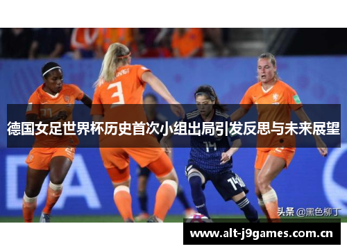 德国女足世界杯历史首次小组出局引发反思与未来展望