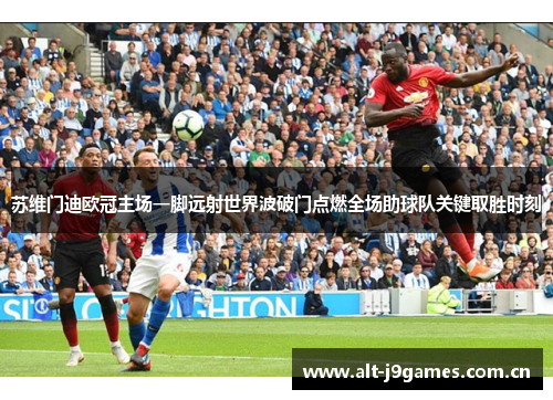 苏维门迪欧冠主场一脚远射世界波破门点燃全场助球队关键取胜时刻 苏维门迪欧冠主场一脚远射世界波破门点燃全场助球队关键取胜时刻