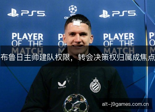 布鲁日主帅建队权限,转会决策权归属成焦点 布鲁日主帅建队权限,转会决策权归属成焦点