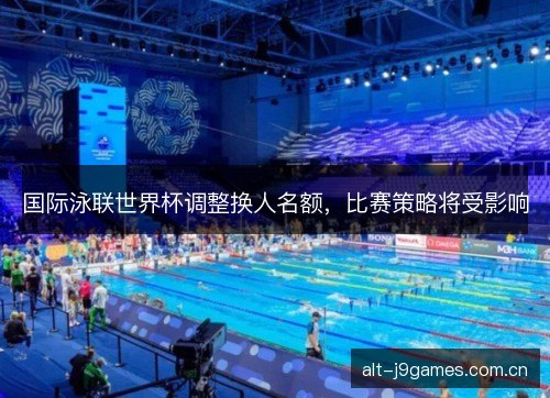 国际泳联世界杯调整换人名额，比赛策略将受影响